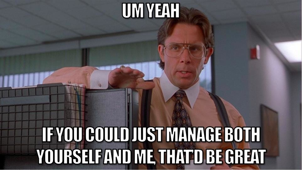 Office Space meme. Bill Lumberg saying "Um, yeah. If you could just manage both yourself and me, that'd be great.