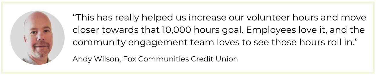 "This has really helped us increase our volunteer hours and move closer towards that 10,000 hours goal. Employees love it, and the community engagement team loves to see those hours roll in.”  —Andy Wilson