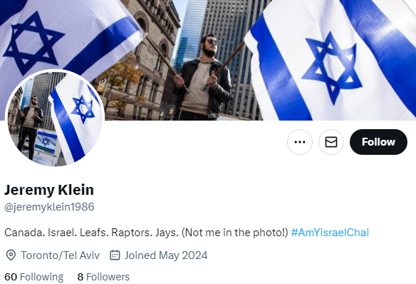 A screenshot of the Jeremy Klein profile on Twitter. The photo and banner are a man in Toronto with two Israeli flags. The handle is @jeremyklein1986. The location is Toronto/Tel Aviv. The join date is May 2024. 60 following, 8 followers. And the bio is "Canada. Israel. Leafs. Raptors. Jays. (Not me in the photo!) #AmYisraelChai"