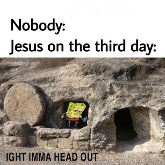 "Nobody: Jesus on the third day: 'Ight, Imma head out.'"