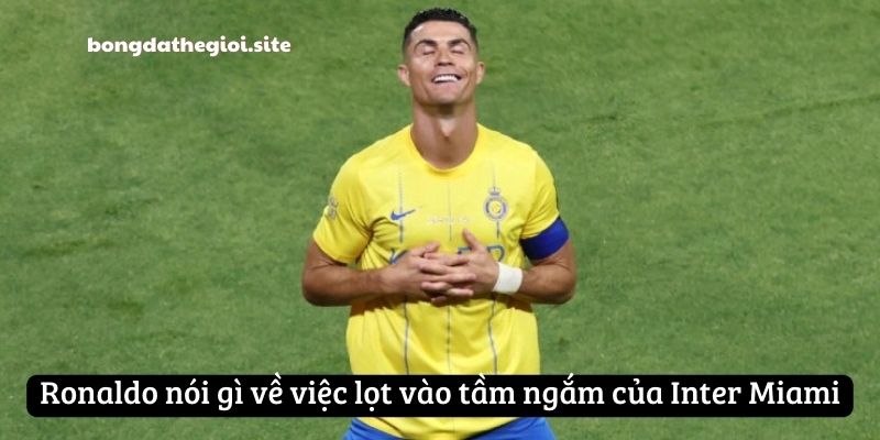 Ronaldo nói gì về việc lọt vào tầm ngắm của Inter Miami