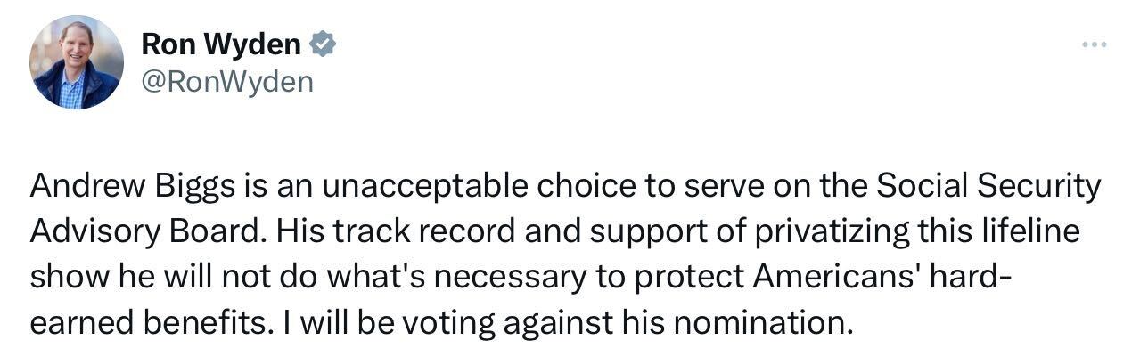 Tweet from Senator Ron Wyden: Andrew Biggs is an unacceptable choice to serve on the Social Security Advisory Board. His track record and support of privatizing this lifeline show he will not do what's necessary to protect Americans' hard-earned benefits. I will be voting against his nomination.