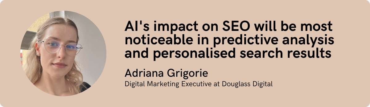 Adriana Grigorie: AI's impact on SEO will be most noticeable in predictive analysis, and personalised search results
