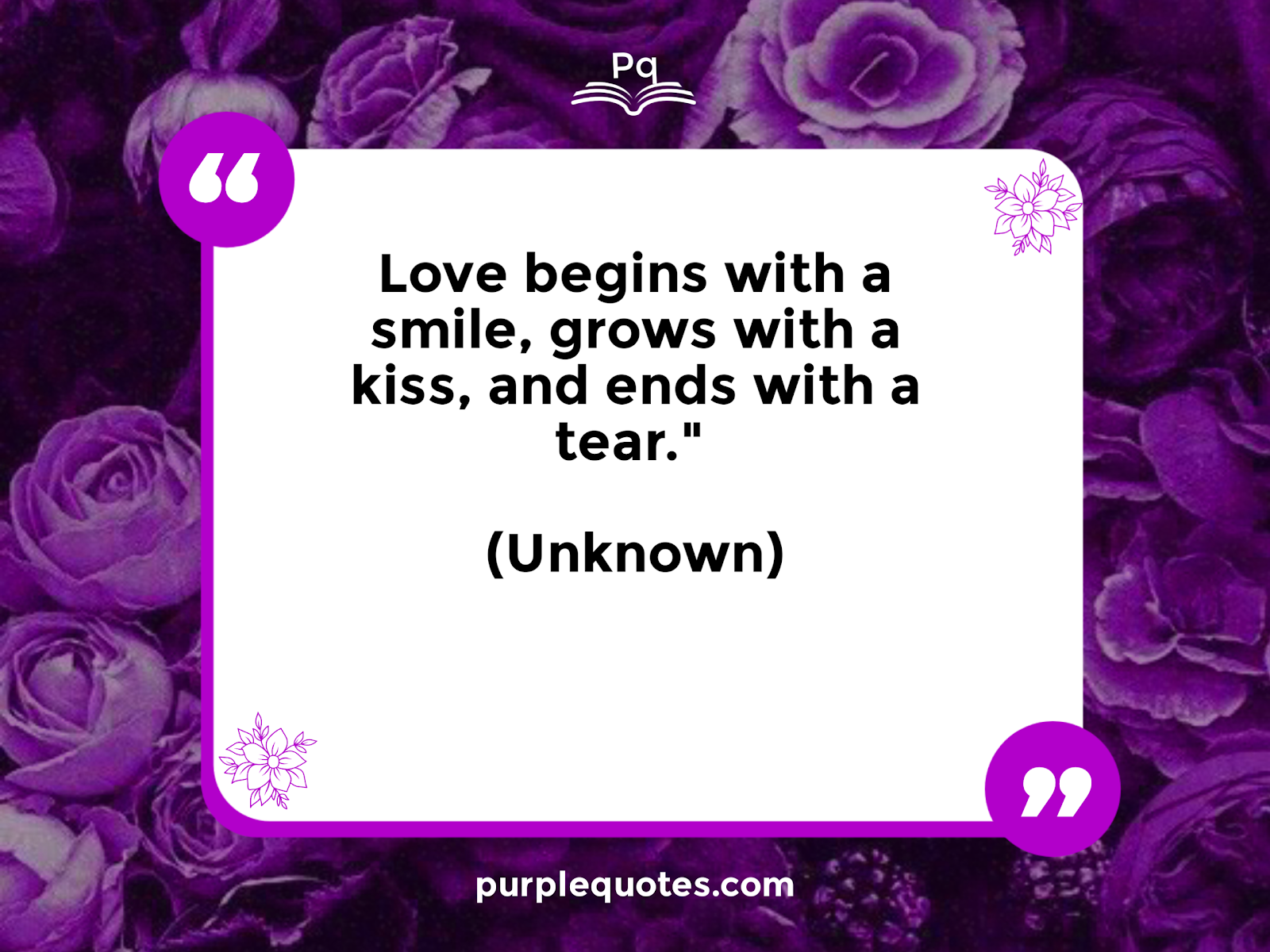 "Love begins with a smile, grows with a kiss, and ends with a tear." (Unknown)

