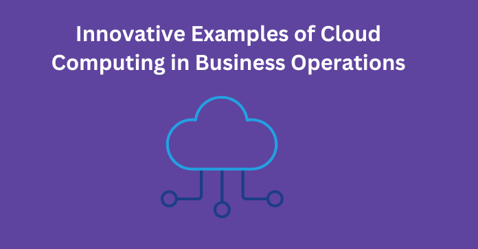 Innovative Examples of Cloud Computing in Business Operations