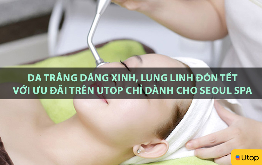 Da trắng dáng xinh, lung linh đón tết với ưu đãi trên Utop chỉ dành cho Seoul Spa
