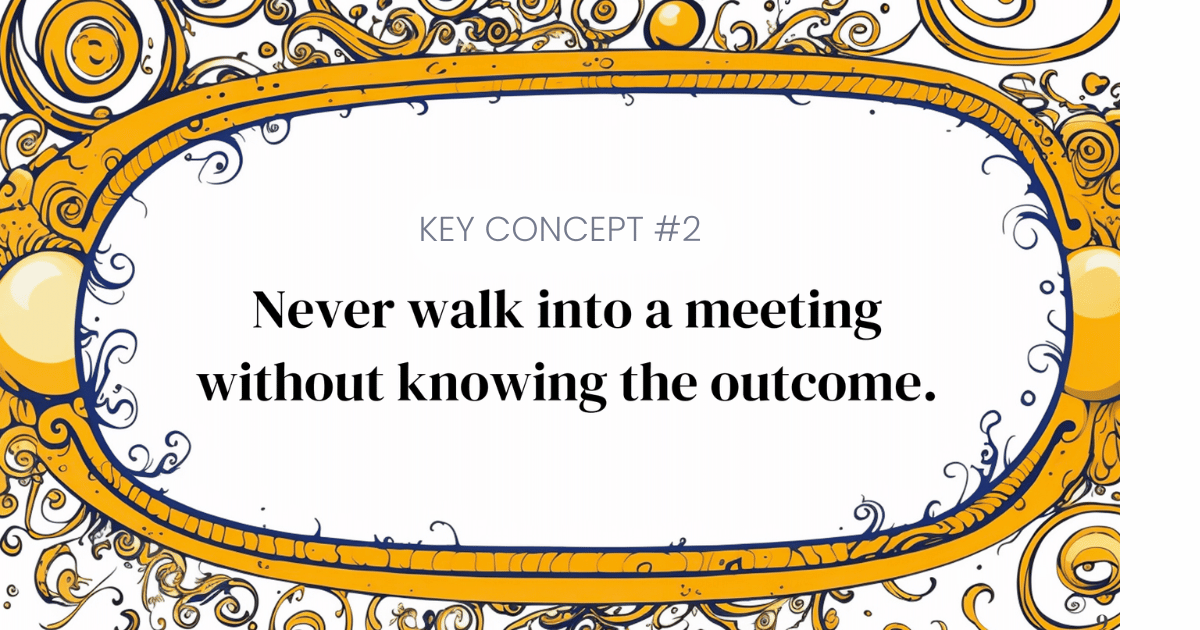 KEY CONCEPT #2: Never walk into a meeting without knowing the outcome.