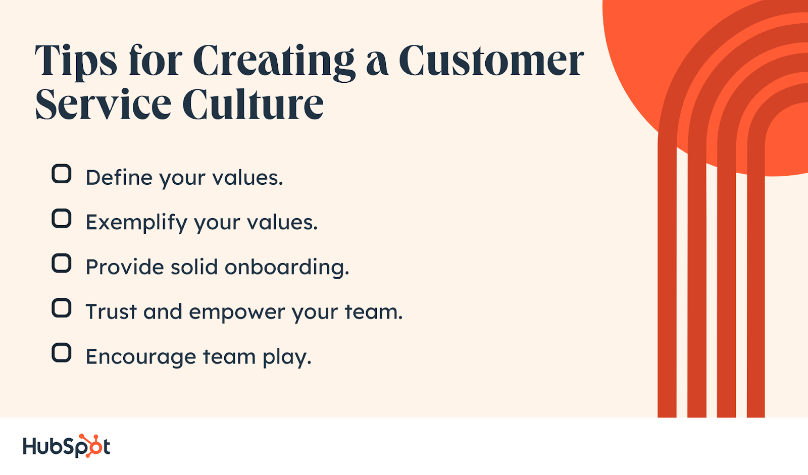 Tips for Creating a Customer Service Culture.  Define your values. Exemplify your values. Provide solid onboarding. Trust and empower your team. Encourage team play.