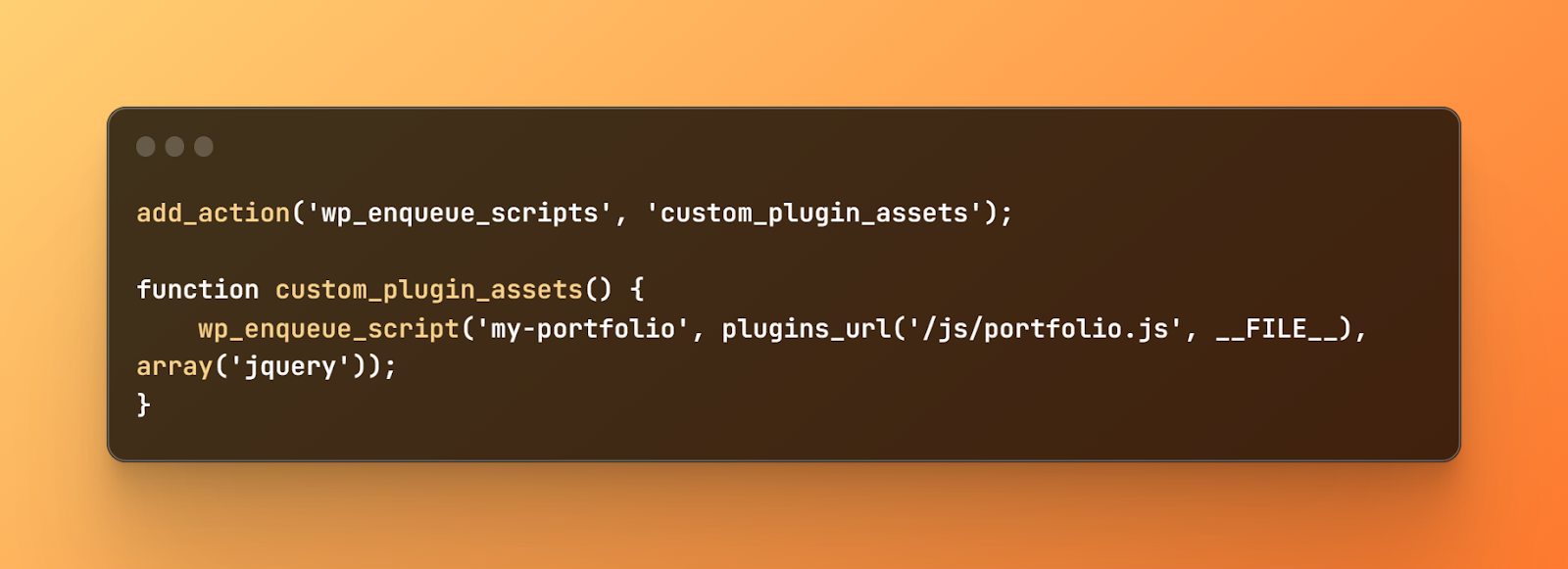 wp_enqueue_script code, add_action('wp_enqueue_scripts', 'custom_plugin_assets'); function custom_plugin_assets() {  wp_enqueue_script('my-portfolio', plugins_url('/js/portfolio.js', __FILE__), array('jquery'));}