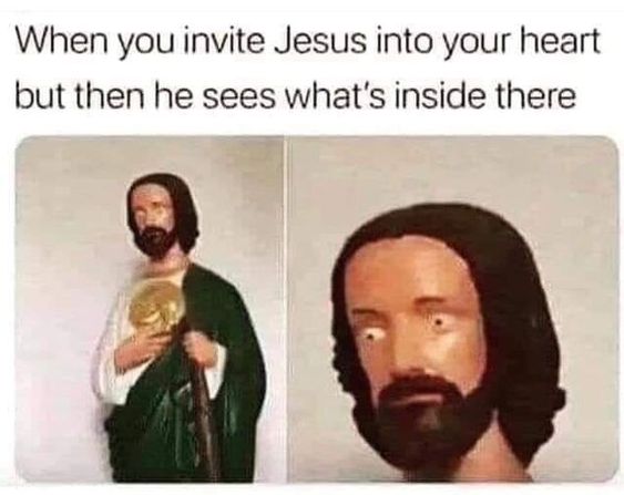  "Inviting Jesus into your heart" meme. It's all peace and love until He sees what's lurking in the corners. 