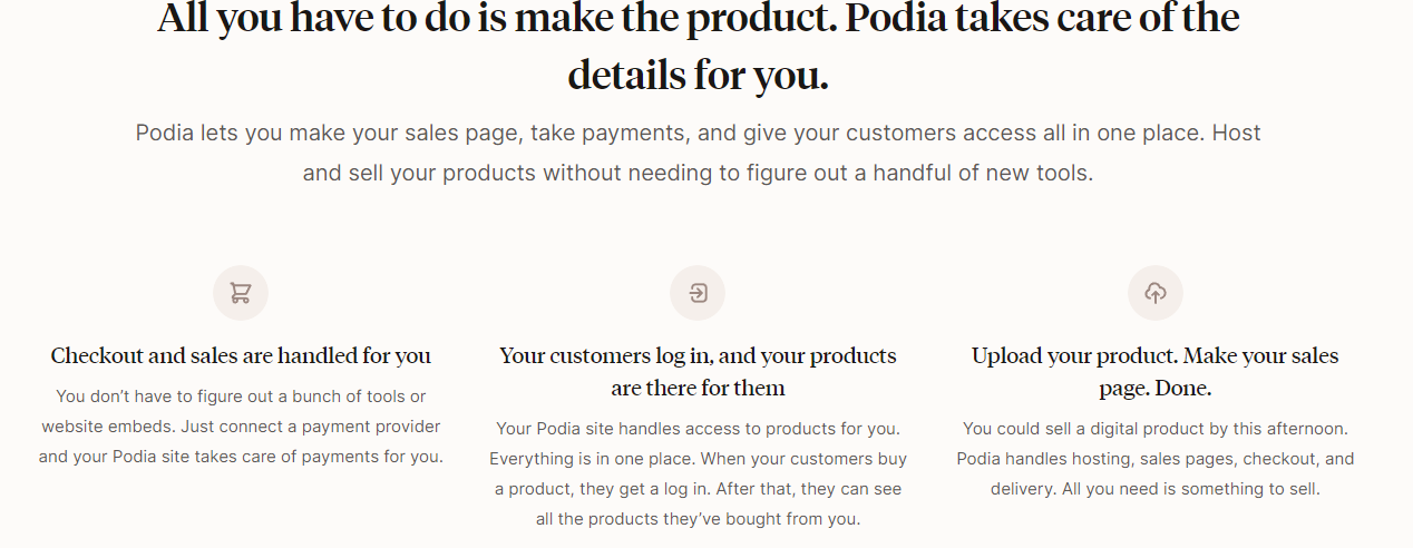 All you have to do is make product. Podia takes care of the details for you