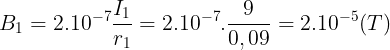 large B_{1}=2.10^{-7}frac{I_{1}}{r_{1}}=2.10^{-7}.frac{9}{0,09}=2.10^{-5}(T)