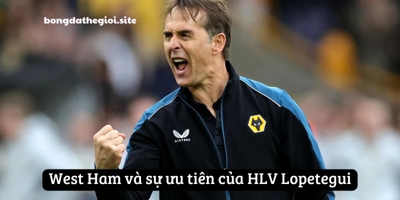 West Ham và sự ưu tiên của HLV Lopetegui