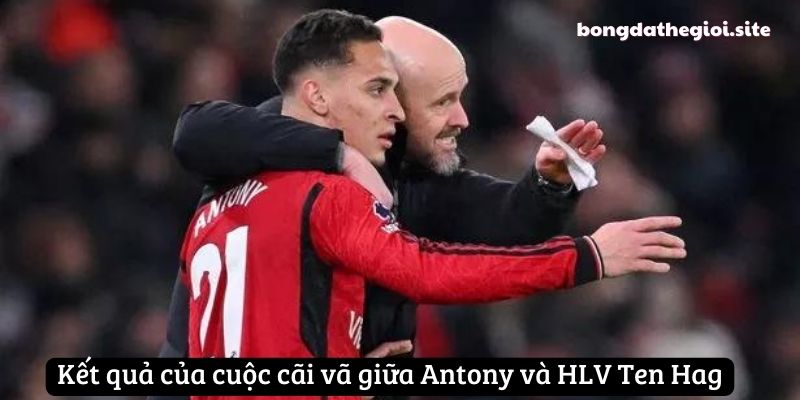 Kết quả của cuộc cãi vã giữa Antony và HLV Ten Hag