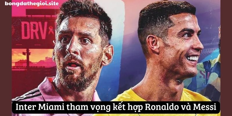 Inter Miami tham vọng kết hợp Ronaldo và Messi