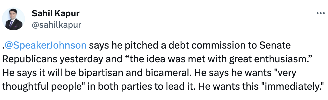 Screenshot of Tweet from NBC News' Sahil Kapur: . @SpeakerJohnson says he pitched a debt commission to Senate Republicans yesterday and “the idea was met with great enthusiasm.” He says it will be bipartisan and bicameral. He says he wants 