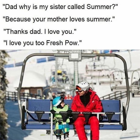 Dad and kid on a ski lift giving eachother loving looks. Caption: 

“Dad why is my sister called Summer” 

“Because your mother loves summer”

“Thanks dad, I love you.”

“I love you to Fresh Pow.”