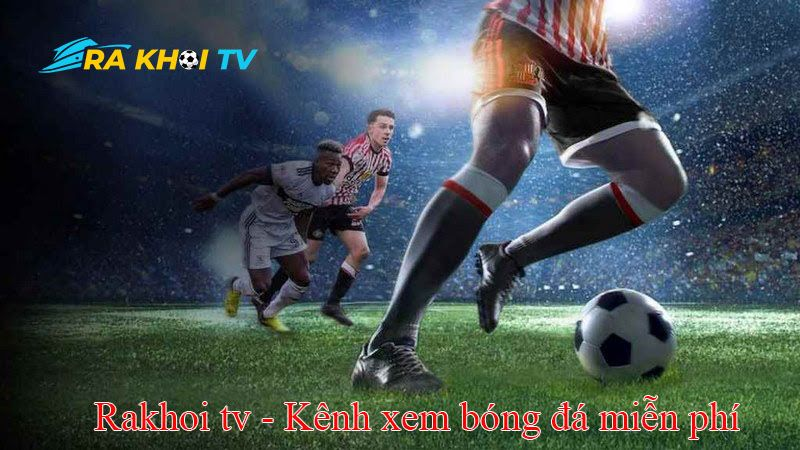 RakhoiTV - Tận hưởng bóng đá trực tuyến mọi lúc mọi nơi