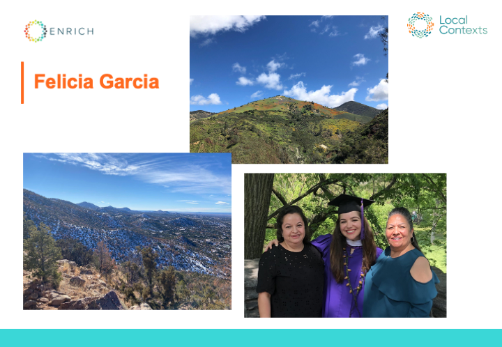 Composite of three photos: Photo of Santa Fe winter landscape, rolling hills dotted with juniper and a thin layer of snow on the ground. Photo of Grass Mountain with patches of California poppies near the top. Photo of Felicia Garcia in her NYU graduation cap and gown with her mother and grandmother taken in Central Park. In the top right, The Local Contexts logo, a ring made of dots in green, blue, and orange.