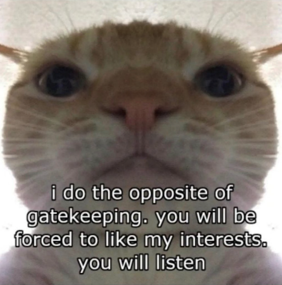 i do the opposite of gatekeeping. you will be forced to like my interests.  you will listen | Gatekeeping / Gatekeep | Know Your Meme