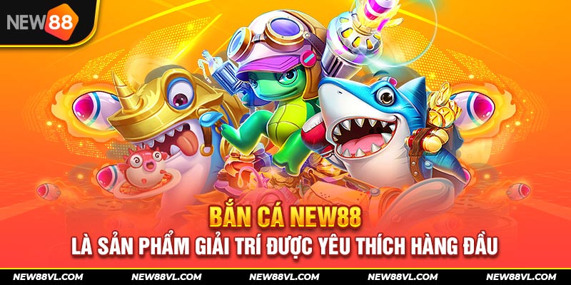 Bắn cá New88 là sản phẩm giải trí được yêu thích hàng đầu