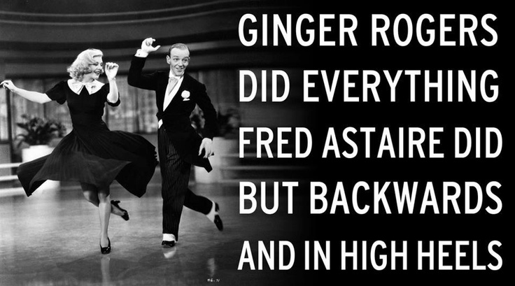 Ginger Rogers did everything Fred Astaire did but backwards and in high heels.