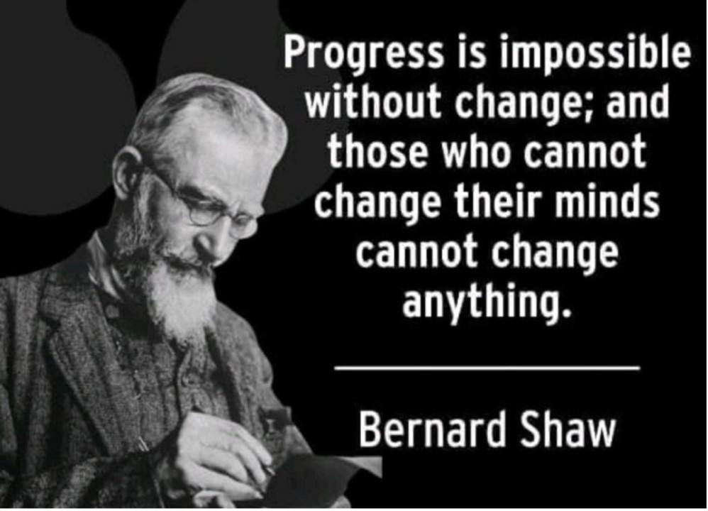 "Progress is impossible without change, and those who cannot change their minds cannot change anything." 
George Bernard Shaw, Irish playwright, critic, and essayist
