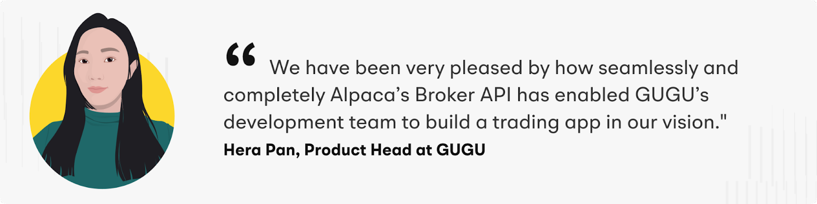 "We have been very pleased by how seamlessly and completely Alpaca’s Broker API has enabled GUGU’s development team to build a trading app in our vision." – Hera Pan, Product Head at GUGU