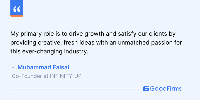 My primary role is to drive growth and satisfy our clients by providing creative, fresh ideas with an unmatched passion for this ever-changing industry. Muhammad Faisal Co-Founder INFINITY-UP