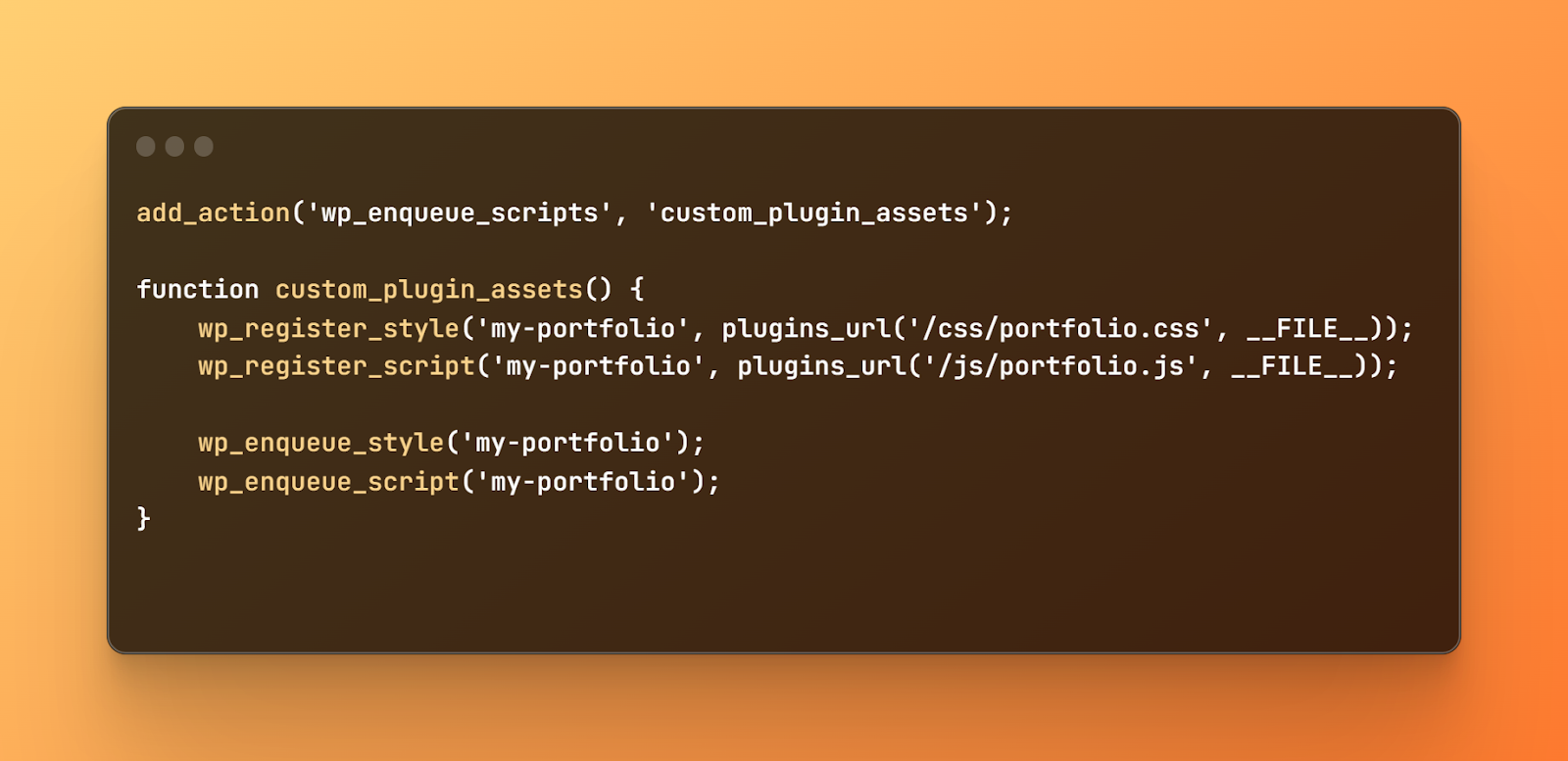 wp_enqueue_script code, add_action('wp_enqueue_scripts', 'custom_plugin_assets'); function custom_plugin_assets() {wp_register_style('my-portfolio', plugins_url('/css/portfolio.css', __FILE__)); wp_register_script('my-portfolio', plugins_url('/js/portfolio.js', __FILE__));    wp_enqueue_style('my-portfolio'); wp_enqueue_script('my-portfolio'); }