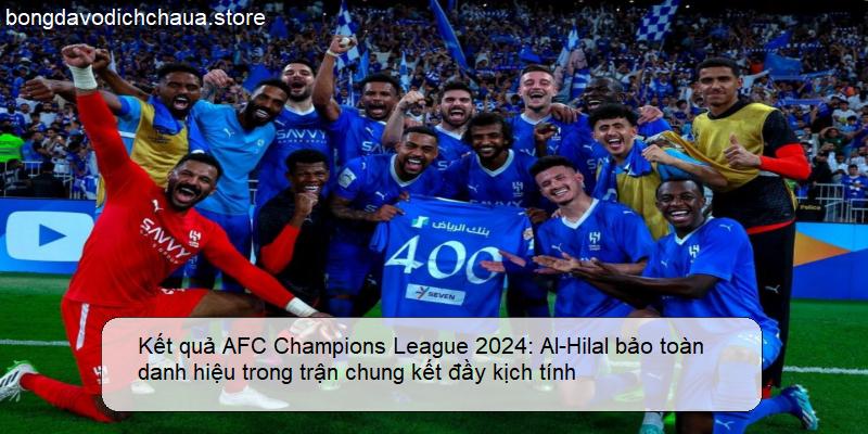 Kết quả AFC Champions League 2024: Al-Hilal bảo toàn danh hiệu trong trận chung kết đầy kịch tính