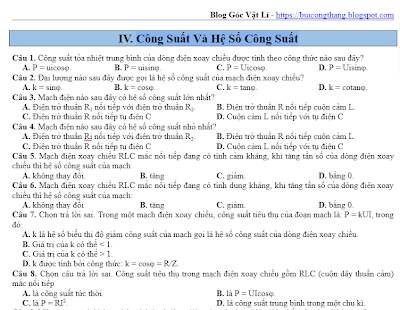 Câu 1. Công suất tỏa nhiệt trung bình của dòng điện xoay chiều được tính theo công thức nào sau đây? A. P = uicosφ.		B. P = uisinφ.			C. P = Uicosφ.		D. P = Uisinφ. Câu 2. Đại lượng nào sau đây được gọi là hệ số công suất của mạch điện xoay chiều? A. k = sinφ.			B. k = cosφ.			C. k = tanφ.			D. k = cotanφ. Câu 3. Mạch điện nào sau đây có hệ số công suất lớn nhất? A. Điện trở thuần R1 nối tiếp với điện trở thuần R2.	B. Điện trở thuần R nối tiếp cuộn cảm L.  C. Điện trở thuần R nối tiếp tụ điện C			D. Cuộn cảm L nối tiếp với tụ điện C Câu 4. Mạch điện nào sau đây có hệ số công suất nhỏ nhất? A. Điện trở thuần Ri nối tiếp với điện trở thuần R2.	B. Điện trở thuần R nối tiếp cuộn cảm L.  C. Điện trở thuần R nối tiếp tụ điện C			D. Cuộn cảm L nối tiếp với tụ điện C Câu 5. Mạch điện xoay chiều RLC mắc nối tiếp đang có tính cảm kháng, khi tăng tần số của dòng điện xoay chiều thì hệ số công suất của mạch  A. không thay đổi.			B. tăng			C. giảm.			D. bằng 0. Câu 6. Mạch điện xoay chiều RLC mắc nối tiếp đang có tính dung kháng, khi tăng tần số của dòng điện xoay chiều thì hệ số công suất của mạch: A. không thay đổi			B. tăng			C. giảm.			D. bằng 0. Câu 7. Chọn trả lời sai. Trong một mạch điện xoay chiều, công suất tiêu thụ của đoạn mạch là: P = kUI, trong đó: A. k là hệ số biểu thị độ giảm công suất của mạch gọi là hệ số công suất của dòng điện xoay chiều. B. Giá trị của k có thể < 1.  C. Giá trị của k có thể > 1. D. k được tính bởi công thức: k = cosφ = R/Z. Câu 8. Chọn câu trả lời sai. Công suất tiêu thụ trong mạch điện xoay chiều gồm RLC (cuộn dây thuần cảm) mắc nối tiếp A. là công suất tức thời.					B. là P = UIcosφ. C. là P = RI2.						D. là công suất trung bình trong một chu kì. Câu 9. Một đoạn mạch không phân nhánh có dòng điện sớm pha hơn hiệu điện thế một góc nhỏ hơn π/2 A. Trong đoạn mạch không thể có cuộn cảm. B. Hệ số công suất của đoạn mạch bằng không. C. Nếu tăng tần số dòng điện lên một lượng nhỏ thì cường độ hiệu dụng qua đoạn mạch giảm. D. Nếu tăng tần số dòng điện lên một lượng nhỏ thì cường độ hiệu dụng qua đoạn mạch tăng. Câu 10. Mạch RLC nối tiếp, cuộn dây thuần cảm. Mạch đang có hiện tượng cộng hưởng. Tìm phát biểu sai? A. URmin U			B. Pmax.			C. Imax				D. ZL = ZC.  Câu 11. Mạch RLC nối tiếp, cuộn dây thuần cảm, R là một biến trở, được mắc vào mạng điện xoay chiều có hiệu điện thế hiệu dụng và tần số không đổi. Khi thì công suất trong mạch đạt cực đại. Tìm phát biểu sai? A. Mạch đang có hiện tượng cộng hưởng.			B. UR < U C.  						D. Mạch có thể có tính cảm kháng hoặc dung kháng.  Câu 12. Mạch RLC mắc nối tiếp được mắc vào mạng điện có giá trị hiệu điện thế hiệu dụng không đổi, nhưng tần số có thể thay đổi. Khi tăng tần số của dòng điện thì công suất của mạch giảm. Tìm phát biểu đúng nhất? A. Mạch tính cảm kháng.					B. Mạch có tính dung kháng C. Mạch đang cộng hưởng.				D. Đáp án A và B.  Câu 13. Một tụ điện có điện dung C = 5,3 µF mắc nối tiếp với điện trở R = 300Ω thành một đoạn. Mắc đoạn mạch này vào mạng điện xoay chiều 220V - 50Hz. Điện năng mà đoạn mạch tiêu thụ trong một phút là: A. 32,22J. 			B. 1047J. 			C. 1933J.			D. 2148J. Câu 14. Một cuộn dây khi mắc vào hiệu điện thế xoay chiều 50V - 50Hz thì cường độ dòng điện qua cuộn dây là 0,2A và công suất tiêu thụ trên cuộn dây là 1,5W. Hệ số công suất của mạch là bao nhiêu? A. k = 0,15. 		B. k = 0,25. 			C. k = 0,5.