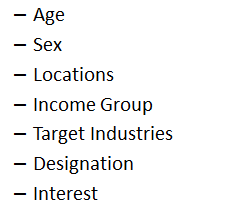 Audience is one of the most important factor in any marketing strategy, we will select audiences from the locations of our reach of products and services and our future plan to reach new market. Following criteria should be kept in mind for selecting audiences:
 Demographics
Age
Sex
Locations
Income Group
Target Industries
Designation
Interest
