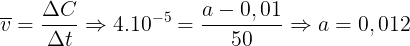 large overline{v}=frac{Delta C}{Delta t}Rightarrow 4.10^{-5}=frac{a-0,01}{50}Rightarrow a=0,012