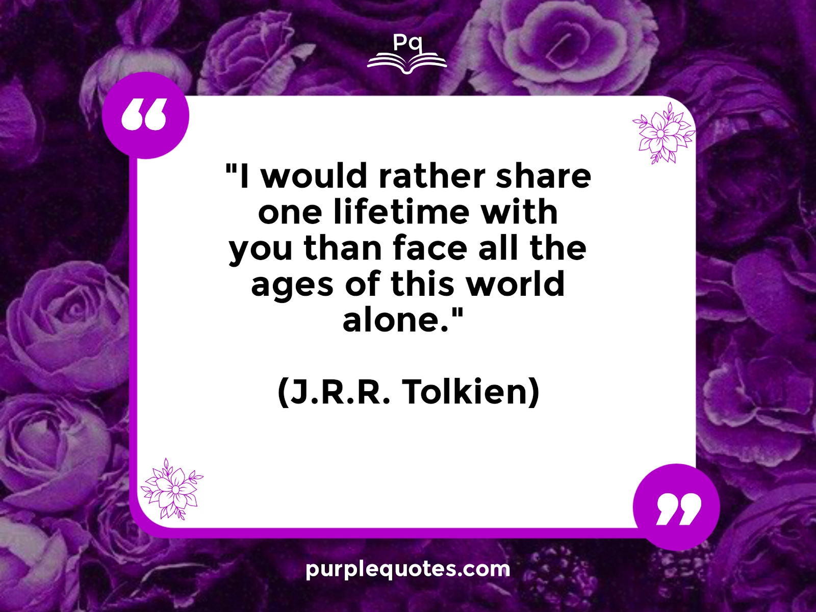  "I would rather share one lifetime with you than face all the ages of this world alone." (J.R.R. Tolkien)