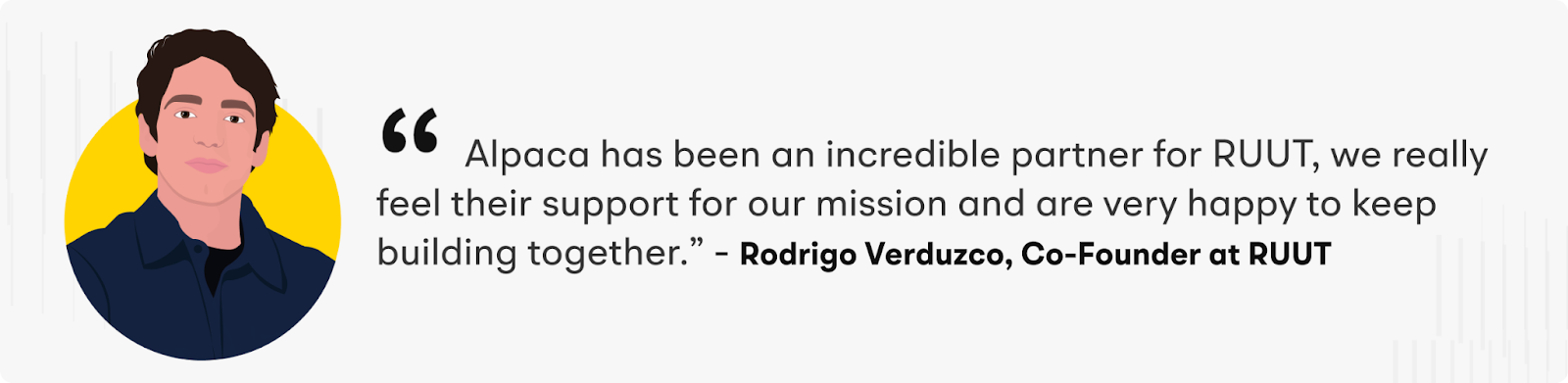 “Alpaca has been an incredible partner for RUUT, we really feel their support for our mission and are very happy to keep building together.” – Rodrigo Verduzco, Co-Founder