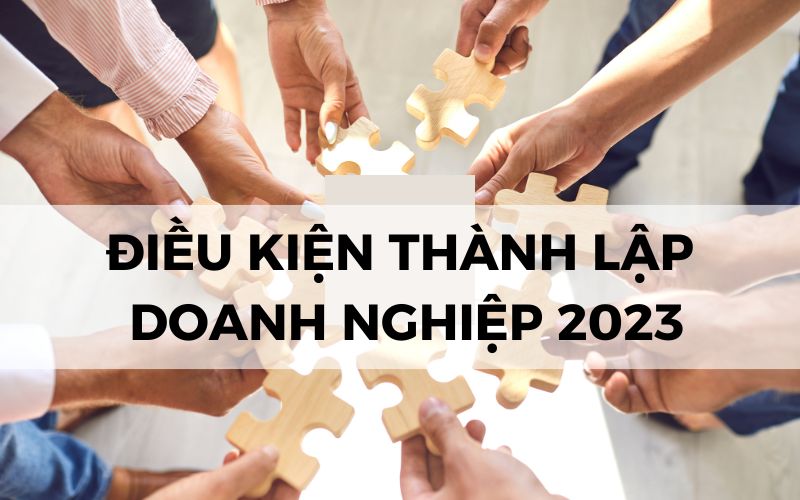 Điều kiện thành lập doanh nghiệp cập nhật 2023