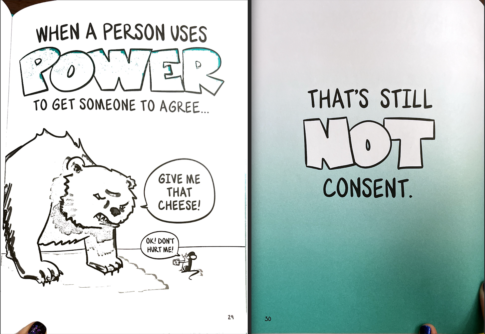 Two pages of a children book. Page one read "When a person uses POWER to get someone to agree" and has a picture of a bear saying "give me that cheese" and a mouse saying "okay don't hurt me" and handing him the cheese. The next page says, "That's still not consent."