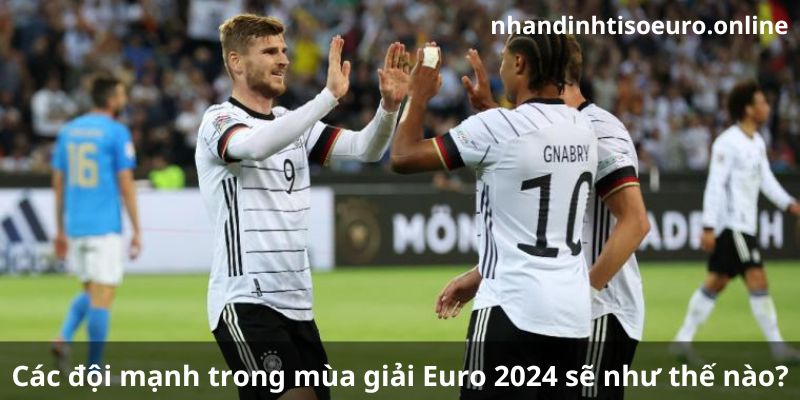 Các đội mạnh trong mùa giải Euro 2024 sẽ như thế nào?