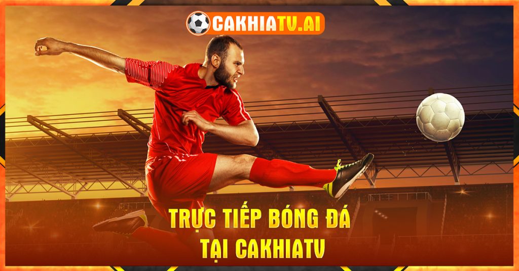 Xem bóng đá trực tuyến tại Cakhia TV với chất lượng chuẩn 4K