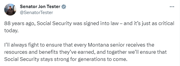 88 years ago, Social Security was signed into law -- and it's just as critical today. I'll always fight to ensure that every Montana senior receives the resources and benefits they've earned, and together we'll ensure that Social Security stays strong for generations to come.