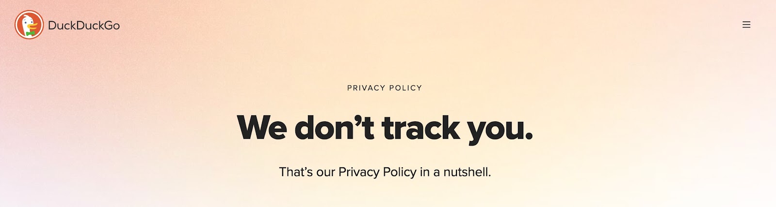 DuckDuckGo’s privacy policy: We don’t track you. That’s our Privacy Policy in a nutshell.