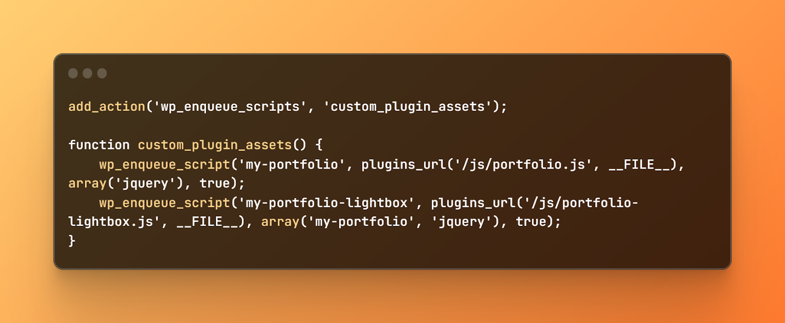 wp_enqueue_script code, add_action('wp_enqueue_scripts', 'custom_plugin_assets'); function custom_plugin_assets() {    wp_enqueue_script('my-portfolio', plugins_url('/js/portfolio.js', __FILE__), array('jquery'), true);    wp_enqueue_script('my-portfolio-lightbox', plugins_url('/js/portfolio-lightbox.js', __FILE__) array('my-portfolio', 'jquery'), true);}