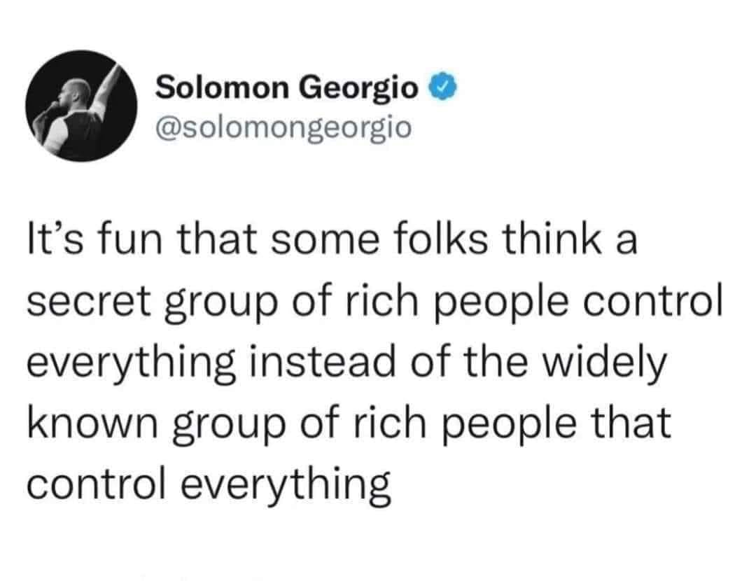 Tweet from Solomongeorgio It's fun that some folks think a secret group of rich people control everything insstead of the widely known group of rich people that control everything