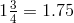 1 \frac{3}{4} = 1.75