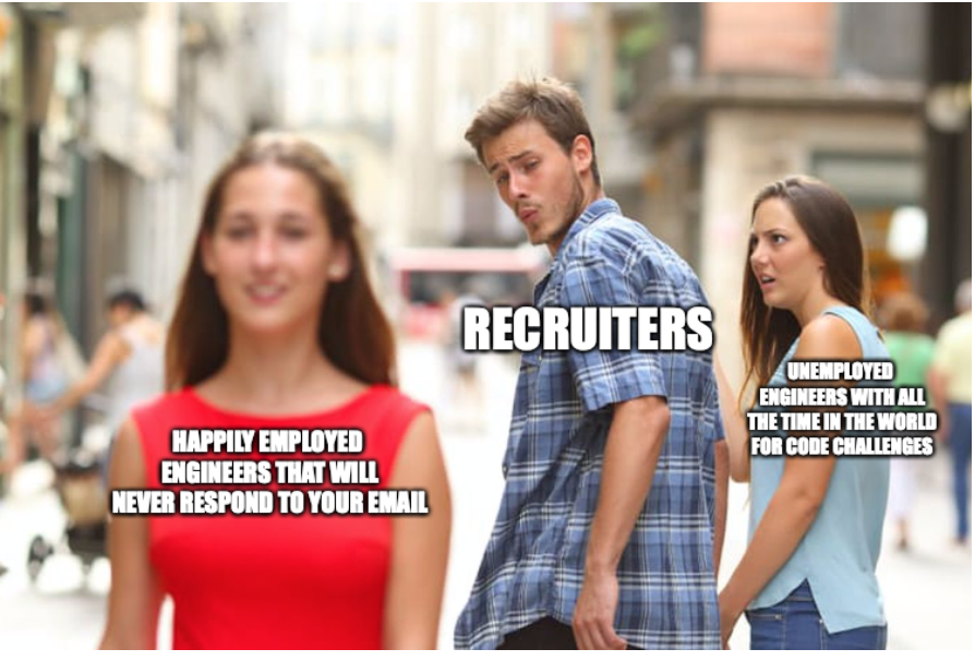 Standard meme of the boyfriend checking out another woman and girlfriend with an indignant look for him.

Boyfriend is labeled: Recruiters

Other woman is labeled: Happily employed engineers that will never respond to your email

Girlfriend is labeled: Unemployed engineers with all the time in the world for code challenges