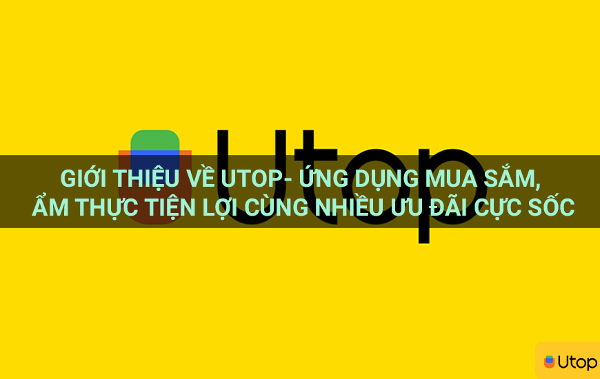 Giới thiệu về Utop - Ứng dụng mua sắm, ẩm thực tiện lợi cùng nhiều ưu đãi cực sốc