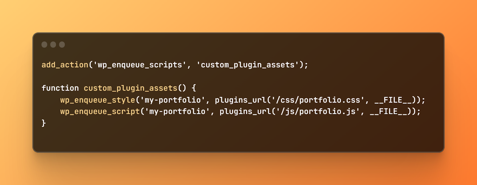 wp_enqueue_script code, add_action('wp_enqueue_scripts', 'custom_plugin_assets'); function custom_plugin_assets() {    wp_enqueue_style('my-portfolio' plugins_url('/css/portfolio.css', __FILE__));    wp_enqueue_script('my-portfolio', plugins_url('/js/portfolio.js', __FILE__));}