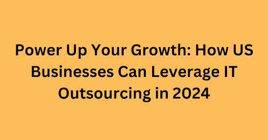 Power Up Your Growth: How US Businesses Can Leverage IT Outsourcing in 2024