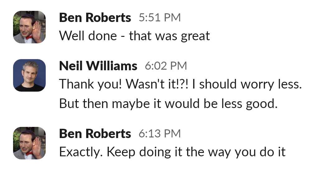 Slack messages. Ben Roberts says "Well done - that was great." Neil williams says "Thank you! Wasn't it?!?! I should worry less. But then maybe it would be less good". Ben replies "Exactly. Keep doing it the way you do it"